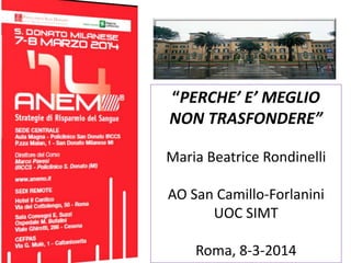 “PERCHE’ E’ MEGLIO 
NON TRASFONDERE” 
Maria Beatrice Rondinelli 
AO San Camillo-Forlanini 
UOC SIMT 
Roma, 8-3-2014 
 