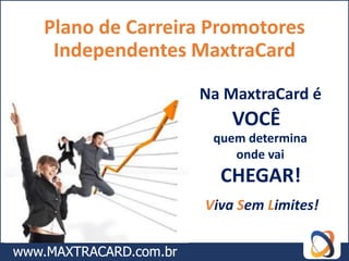 Plano de Carreira Promotores
 Independentes MaxtraCard

                Na MaxtraCard é
                     VOCÊ
                  quem determina
                     onde vai
                   CHEGAR!
                 Viva Sem Limites!
 