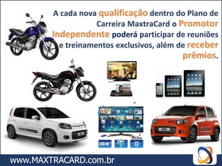 A cada nova qualificação dentro do Plano de
            Carreira MaxtraCard o Promotor
Independente poderá participar de reuniões
  e treinamentos exclusivos, além de receber
                                   prêmios.
 