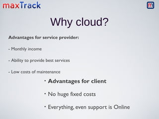 Why cloud?
Advantages for service provider:
- Monthly income
- Ability to provide best services
- Low costs of maintenance

•

Advantages for client

•

No huge fixed costs

•

Everything, even support is Online

 