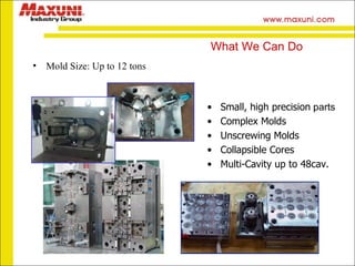 Mold Size: Up to 12 tons Small, high precision  parts Complex Molds Unscrewing Molds Collapsible Cores Multi-Cavity up to 48cav. What We Can Do 