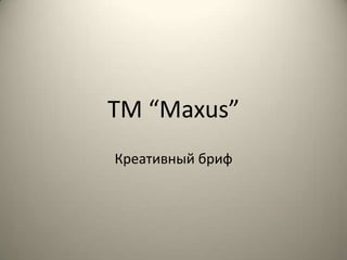 TM “Maxus”
Креативный бриф
 