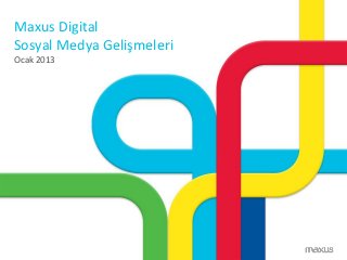 Maxus Digital
Sosyal Medya Gelişmeleri
Ocak 2013
 