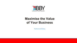 Maximise the Value
of Your Business
Nathanial Bibby
 