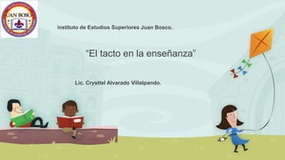 Instituto de Estudios Superiores Juan Bosco.
Lic. Crysttel Alvarado Villalpando.
“El tacto en la enseñanza”
 