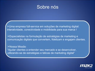 Sobre nós Nossas soluções integradas  via dispositivos móveis, email marketing,  Buscadores, Mídias Sociais,  Uma empresa full-service em soluções de marketing digital:  interatividade, conectividade e mobilidade para sua marca ! Especialistas na formulação de estratégias de marketing e comunicação digitais que convertem, fidelizam e engajam clientes. Nossa Missão “ Ajudar clientes a entender seu mercado e se desenvolver, utilizando-se de estratégias e táticas de marketing digital” 
