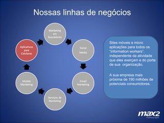 Nossas linhas de negócios Sites móveis e micro aplicações para todos os “information workers”, independente da atividade que eles exerçam e do porte de sua  organização. A sua empresa mais próxima de 190 milhões de potenciais consumidores. 