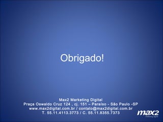 Obrigado! Max2 Marketing Digital Praça Oswaldo Cruz 124 , cj. 151 – Paraíso - São Paulo -SP www.max2digital.com.br / contato@max2digital.com.br T. 55.11.4113.3773 / C. 55.11.8355.7373 