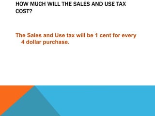 HOW MUCH WILL THE SALES AND USE TAX
COST?
The Sales and Use tax will be 1 cent for every
4 dollar purchase.
 