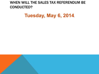 WHEN WILL THE SALES TAX REFERENDUM BE
CONDUCTED?
Tuesday, May 6, 2014.
 