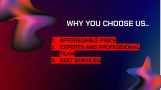 WHY YOU CHOOSE US..
1. AFFOREDABLE PRICE
2. EXPERTS AND PROFESSIONAL
TEAM
3. 24X7 SERVICES
 