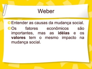 Weber Entender as causas da mudança social. Os fatores econ ômicos são importantes, mas as  idéias  e os  valores  tem o mesmo impacto na mudança social. 