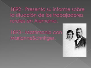 1892 - Presenta su informe sobre la situación de los trabajadores rurales en Alemania.1893 - Matrimonio con MarianneSchnitger.