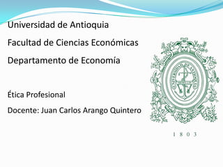 Universidad de Antioquia
Facultad de Ciencias Económicas
Departamento de Economía


Ética Profesional
Docente: Juan Carlos Arango Quintero
 