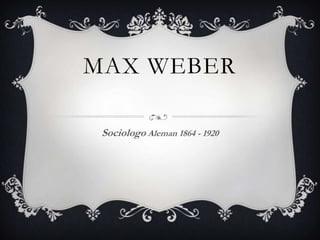 MAX WEBER

 Sociologo Aleman 1864 - 1920
 