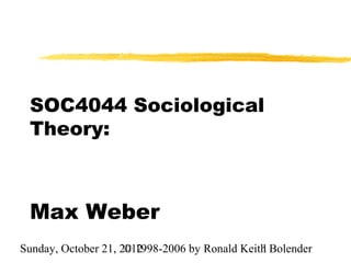SOC4044 Sociological
 Theory:



 Max Weber
Sunday, October 21, 2012
                     © 1998-2006 by Ronald Keith Bolender
                                               1
 