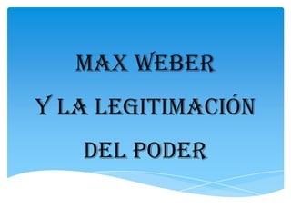MAX WEBER
Y LA LEGITIMACIÓN
   DEL PODER
 
