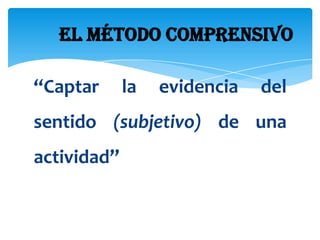 El método comprensivo

“Captar      la   evidencia   del
sentido (subjetivo) de una
actividad”
 
