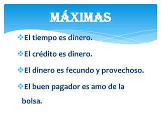 MÁXIMAS
El tiempo es dinero.

El crédito es dinero.

El dinero es fecundo y provechoso.

El buen pagador es amo de la
 bolsa.
 