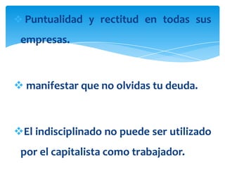  Puntualidad y rectitud en todas sus

 empresas.



 manifestar que no olvidas tu deuda.



El indisciplinado no puede ser utilizado
 por el capitalista como trabajador.
 