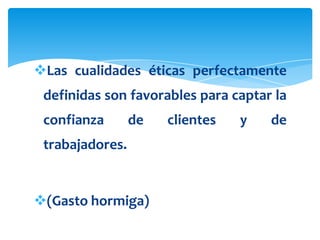 Las cualidades éticas perfectamente
 definidas son favorables para captar la
 confianza       de   clientes   y   de
 trabajadores.


(Gasto hormiga)
 