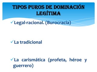 Tipos puros de dominación
          legítima
Legal-racional. (Burocracia)



La tradicional


La carismática (profeta, héroe y
 guerrero)
 