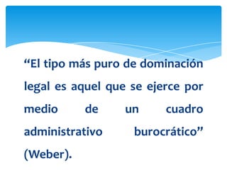 “El tipo más puro de dominación
legal es aquel que se ejerce por
medio      de     un     cuadro
administrativo     burocrático”
(Weber).
 