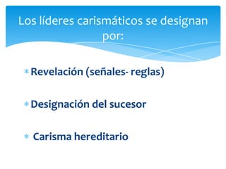 Los líderes carismáticos se designan
                 por:

  Revelación (señales- reglas)

  Designación del sucesor

  Carisma hereditario
 