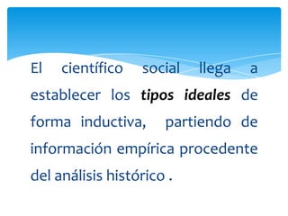 El   científico   social   llega   a
establecer los tipos ideales de
forma inductiva,      partiendo de
información empírica procedente
del análisis histórico .
 