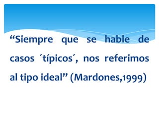 “Siempre que se hable de
casos ´típicos´, nos referimos
al tipo ideal” (Mardones,1999)
 