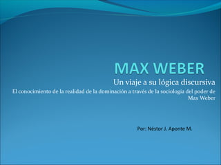 Un viaje a su lógica discursiva
El conocimiento de la realidad de la dominación a través de la sociología del poder de
Max Weber
Por: Néstor J. Aponte M.
 