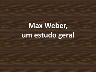 Max Weber,
um estudo geral
 
