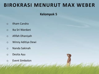 BIROKRASI MENURUT MAX WEBER
Kelompok 5
o Ilham Candra
o Ika Sri Wardani
o Afifah Dhaniyah
o Winny Aditiya Dewi
o Nanda Sakinah
o Desita Ayu
o Event Simbolon
 
