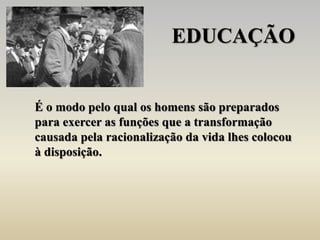 EDUCAÇÃO
É o modo pelo qual os homens são preparados
para exercer as funções que a transformação
causada pela racionalização da vida lhes colocou
à disposição.
 