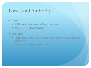 Power and Authority
 Power
 Ability to impose one’s will onto another.
 Associated with personality
 Authority
 Legitimate power to give orders, make decisions, and enforce
obedience
 Associated with social positions
 