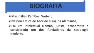 ➢Maximilian Karl Emil Weber;
➢Nasceu em 21 de Abril de 1864, na Alemanha;
➢Foi um intelectual alemão, jurista, economista e
considerado um dos fundadores da sociologia
moderna.
BIOGRAFIA
 