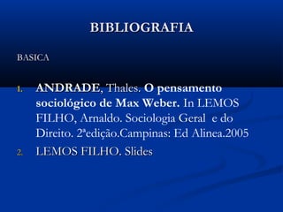 BIBLIOGRAFIABIBLIOGRAFIA
BASICABASICA
1.1. ANDRADEANDRADE, Thales., Thales. O pensamento
sociológico de Max Weber. In LEMOS
FILHO, Arnaldo. Sociologia Geral e do
Direito. 2ªedição.Campinas: Ed Alinea.2005
2.2. LEMOS FILHO. SlidesLEMOS FILHO. Slides
 