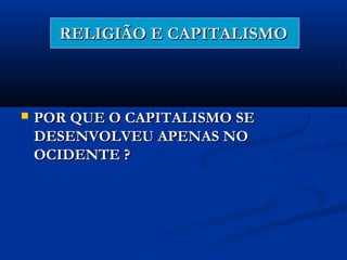RELIGIÃO E CAPITALISMORELIGIÃO E CAPITALISMO
 POR QUE O CAPITALISMO SEPOR QUE O CAPITALISMO SE
DESENVOLVEU APENAS NODESENVOLVEU APENAS NO
OCIDENTE ?OCIDENTE ?
 