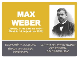 MAX
WEBER
(Prusia, 21 de abril de 1864 –
Múnich, 14 de junio de 1920)
ECONOMÍA Y SOCIEDAD
Esbozo de sociología
comprensiva
LA ÉTICA DELPROTESTANTE
Y EL ESPÍRITU
DELCAPITALISMO
 