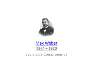 Max Weber
1864 – 1920
Sociologia Compreensiva

 