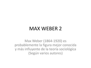 MAX WEBER 2 
Max Weber (1864-1920) es 
probablemente la figura mejor conocida 
y más influyente de la teoría sociológica 
(Según varios autores) 
 