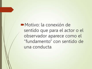 Motivo: la conexión de
sentido que para el actor o el
observador aparece como el
“fundamento” con sentido de
una conducta.
 