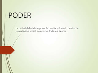 PODER
La probabilidad de imponer la propia voluntad , dentro de
una relación social, aun contra toda resistencia.
 