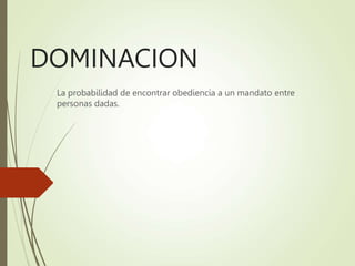 DOMINACION
La probabilidad de encontrar obediencia a un mandato entre
personas dadas.
 