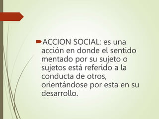 ACCION SOCIAL: es una
acción en donde el sentido
mentado por su sujeto o
sujetos está referido a la
conducta de otros,
orientándose por esta en su
desarrollo.
 