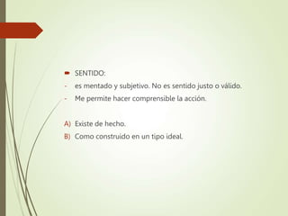  SENTIDO:
- es mentado y subjetivo. No es sentido justo o válido.
- Me permite hacer comprensible la acción.
A) Existe de hecho.
B) Como construido en un tipo ideal.
 