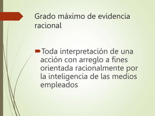 Grado máximo de evidencia
racional
Toda interpretación de una
acción con arreglo a fines
orientada racionalmente por
la inteligencia de las medios
empleados
 