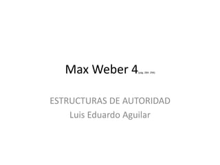 Max Weber 4(pág. 284- 294) 
ESTRUCTURAS DE AUTORIDAD 
Luis Eduardo Aguilar 
 