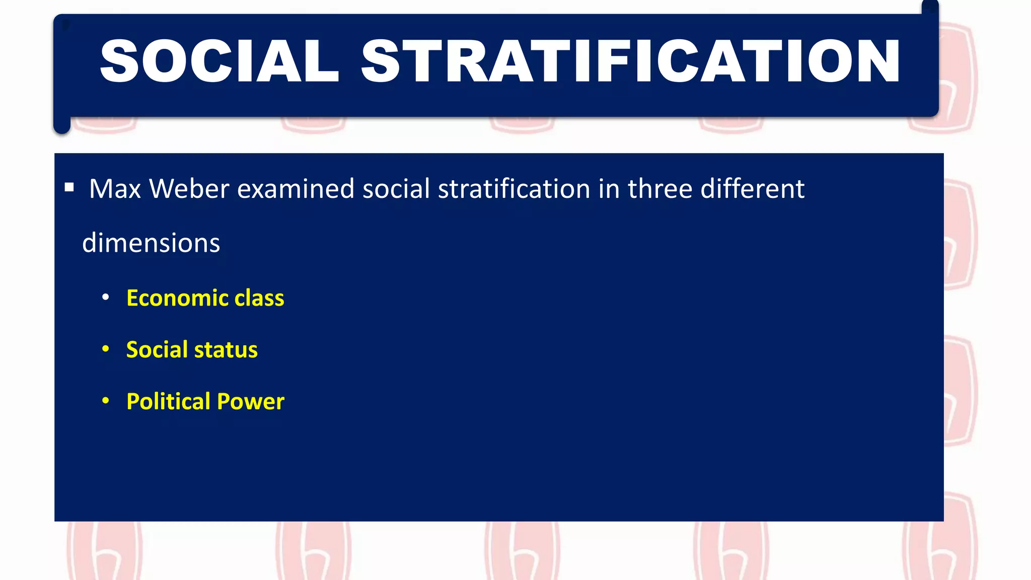 SOCIAL STRATIFICATION
 Max Weber examined social stratification in three different
dimensions
• Economic class
• Social status
• Political Power
 