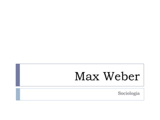 Max Weber
Sociologia
 